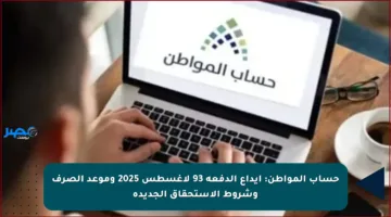 حساب المواطن: إيداع الدفعة 93 لأغسطس 2025 وموعد الصرف وشروط الاستحقاق الجديدة